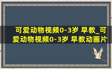 可爱动物视频0-3岁 早教_可爱动物视频0-3岁 早教动画片